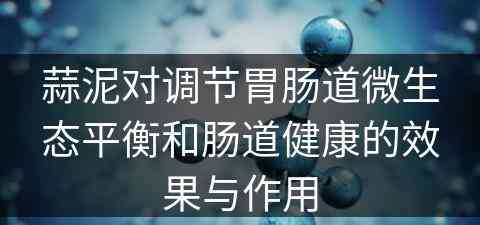 蒜泥对调节胃肠道微生态平衡和肠道健康的效果与作用